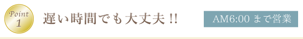 Point1遅い時間でも大丈夫!!AM3:00まで営業