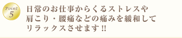 Point5日常のお仕事からくるストレスや肩こり・腰痛などの痛みを緩和してリラックスさせます!!